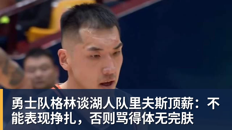 MK体育勇士队格林谈湖人队里夫斯顶薪：不能表现挣扎，否则骂得体无完肤