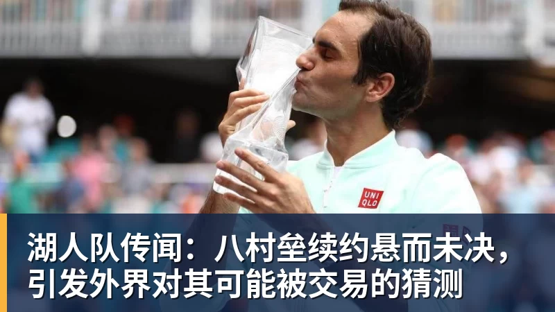 湖人队传闻:八村垒续约悬而未决,引发外界对其可能被交易的猜测