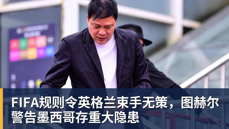 MK体育FIFA规则令英格兰束手无策,图赫尔警告墨西哥存重大隐患